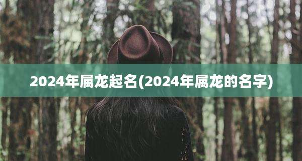 2024年属龙起名(2024年属龙的名字)