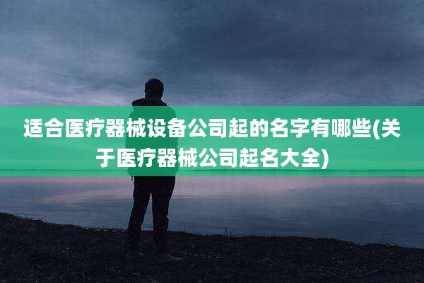 适合医疗器械设备公司起的名字有哪些(关于医疗器械公司起名大全)