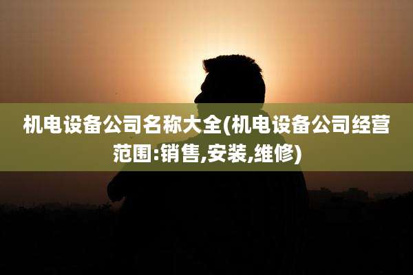 机电设备公司名称大全(机电设备公司经营范围:销售,安装,维修)
