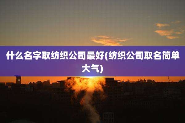 什么名字取纺织公司最好(纺织公司取名简单大气)