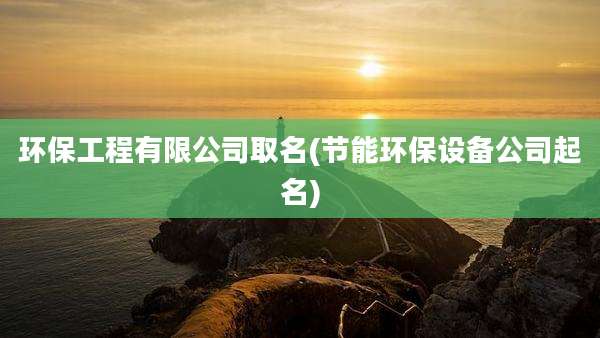 环保工程有限公司取名(节能环保设备公司起名)