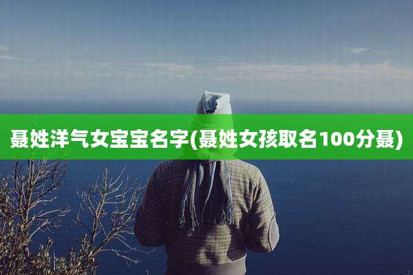 聂姓洋气女宝宝名字(聂姓女孩取名100分聂)