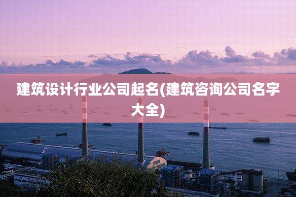 建筑设计行业公司起名(建筑咨询公司名字大全)