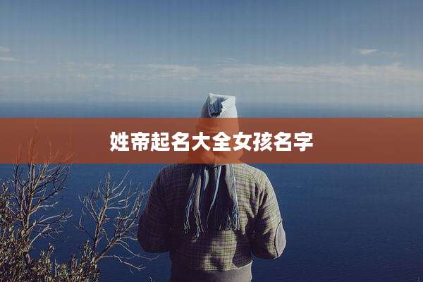 姓帝起名大全女孩名字