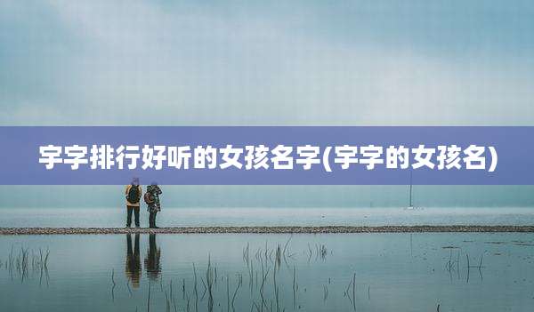 宇字排行好听的女孩名字(宇字的女孩名)