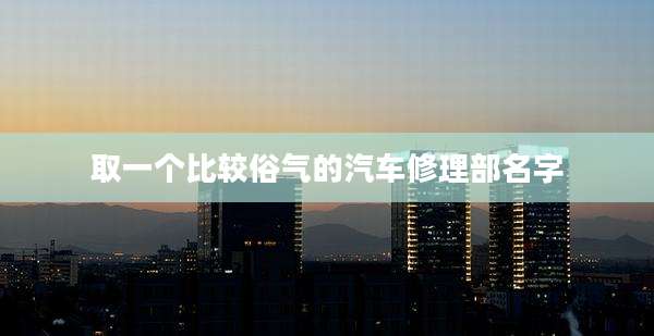 取一个比较俗气的汽车修理部名字