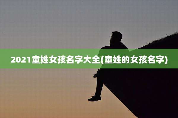 2021童姓女孩名字大全(童姓的女孩名字)