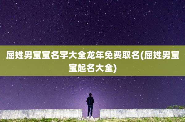 屈姓男宝宝名字大全龙年免费取名(屈姓男宝宝起名大全)