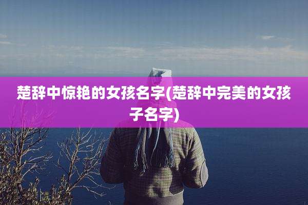 楚辞中惊艳的女孩名字(楚辞中完美的女孩子名字)