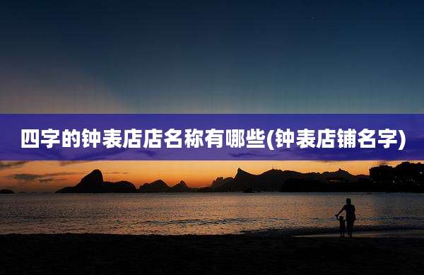 四字的钟表店店名称有哪些(钟表店铺名字)