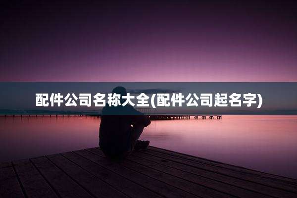 配件公司名称大全(配件公司起名字)