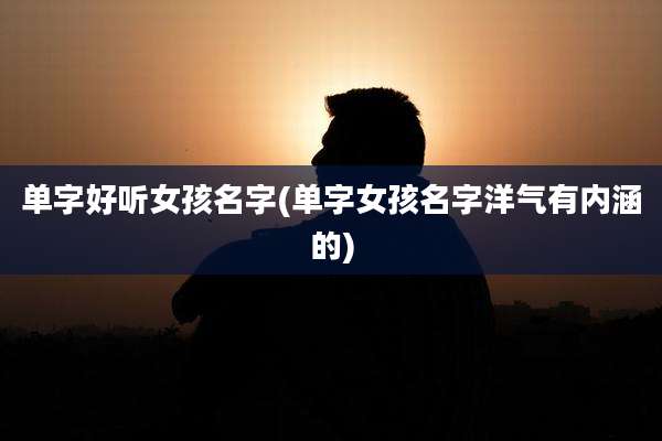 单字好听女孩名字(单字女孩名字洋气有内涵的)