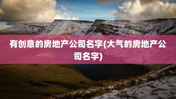 有创意的房地产公司名字(大气的房地产公司名字)