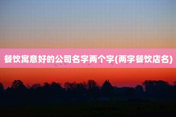 餐饮寓意好的公司名字两个字(两字餐饮店名)