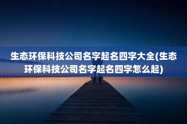 生态环保科技公司名字起名四字大全(生态环保科技公司名字起名四字怎么起)