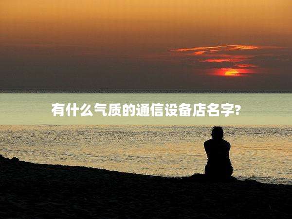 有什么气质的通信设备店名字?