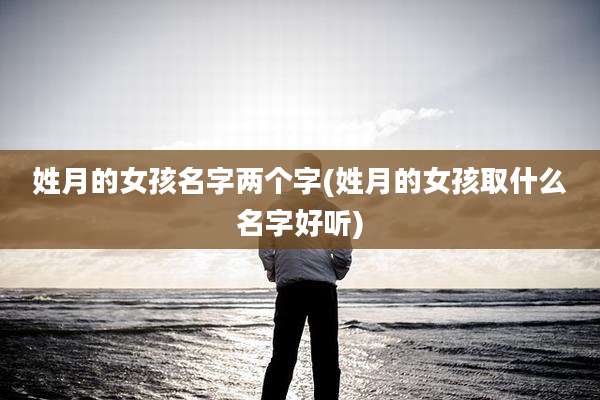 姓月的女孩名字两个字(姓月的女孩取什么名字好听)