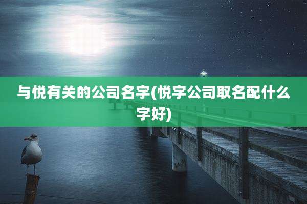 与悦有关的公司名字(悦字公司取名配什么字好)