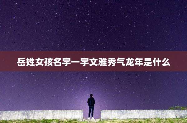 岳姓女孩名字一字文雅秀气龙年是什么