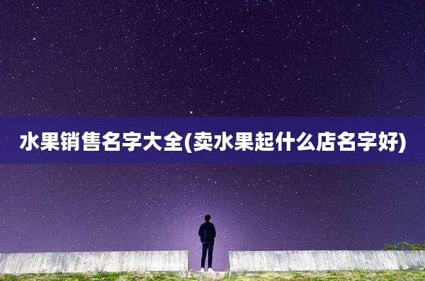 水果销售名字大全(卖水果起什么店名字好)