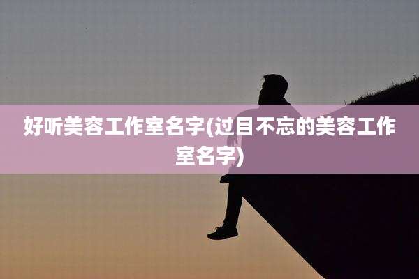 好听美容工作室名字(过目不忘的美容工作室名字)