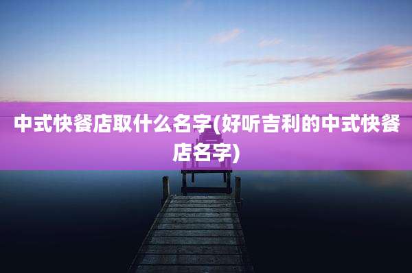 中式快餐店取什么名字(好听吉利的中式快餐店名字)