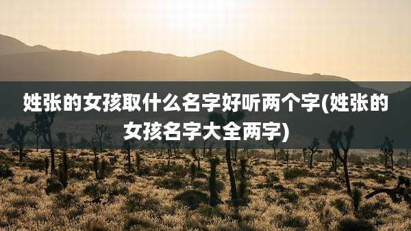 姓张的女孩取什么名字好听两个字(姓张的女孩名字大全两字)
