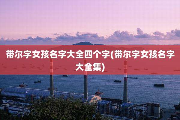 带尔字女孩名字大全四个字(带尔字女孩名字大全集)