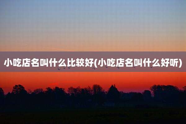 小吃店名叫什么比较好(小吃店名叫什么好听)