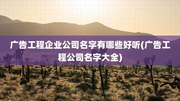 广告工程企业公司名字有哪些好听(广告工程公司名字大全)