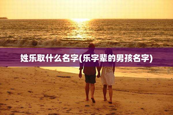 姓乐取什么名字(乐字辈的男孩名字)
