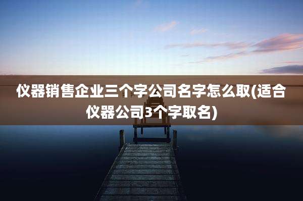 仪器销售企业三个字公司名字怎么取(适合仪器公司3个字取名)
