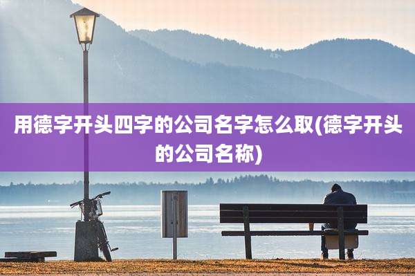 用德字开头四字的公司名字怎么取(德字开头的公司名称)