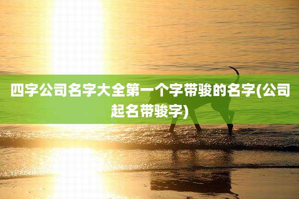 四字公司名字大全第一个字带骏的名字(公司起名带骏字)