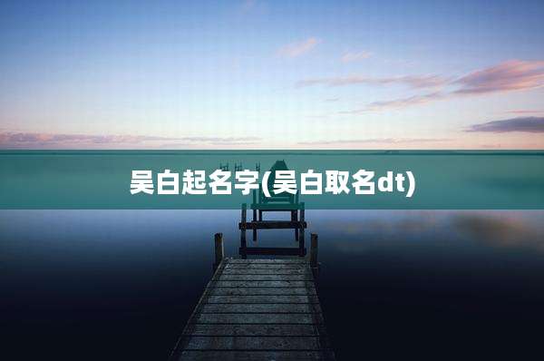 吴白起名字(吴白取名dt)