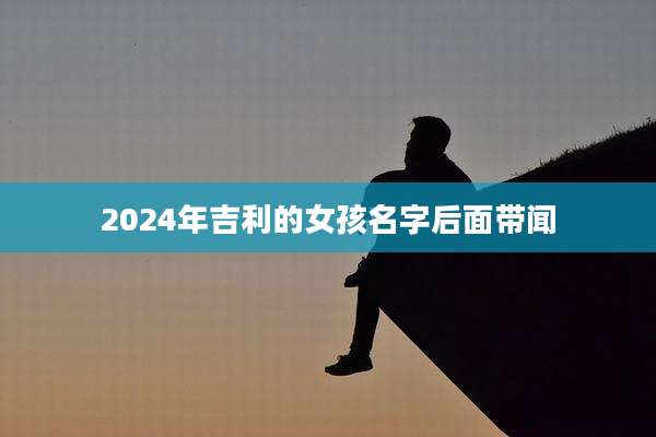 2024年吉利的女孩名字后面带闻