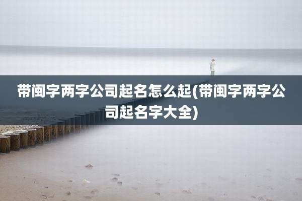 带闽字两字公司起名怎么起(带闽字两字公司起名字大全)