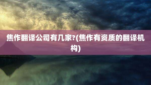焦作翻译公司有几家?(焦作有资质的翻译机构)
