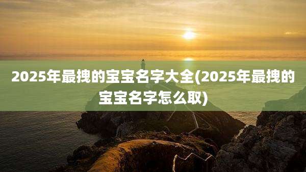 2025年最拽的宝宝名字大全(2025年最拽的宝宝名字怎么取)