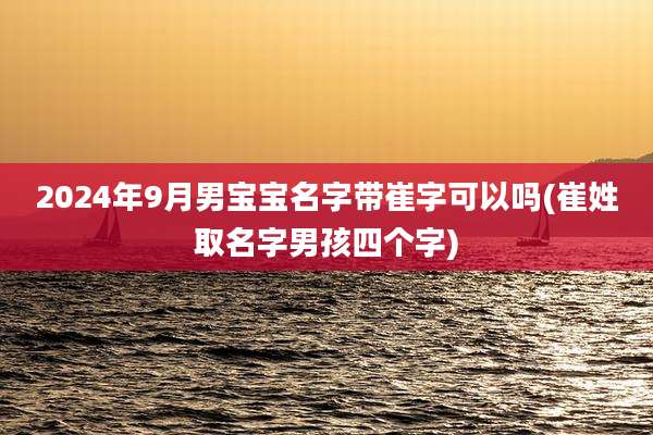 2024年9月男宝宝名字带崔字可以吗(崔姓取名字男孩四个字)