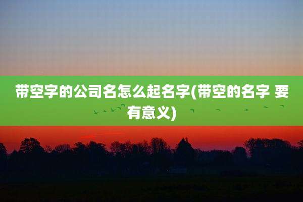 带空字的公司名怎么起名字(带空的名字 要有意义)