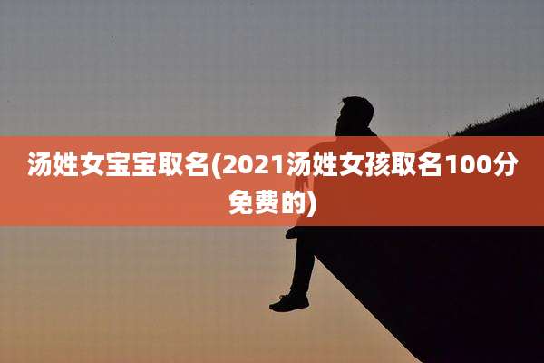 汤姓女宝宝取名(2021汤姓女孩取名100分免费的)