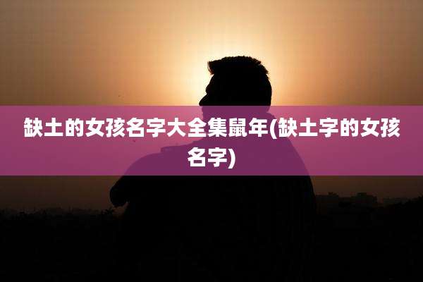 缺土的女孩名字大全集鼠年(缺土字的女孩名字)
