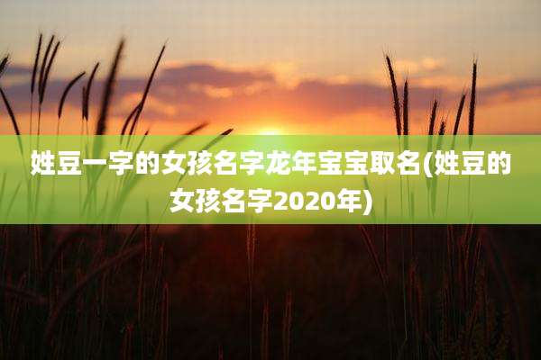 姓豆一字的女孩名字龙年宝宝取名(姓豆的女孩名字2020年)