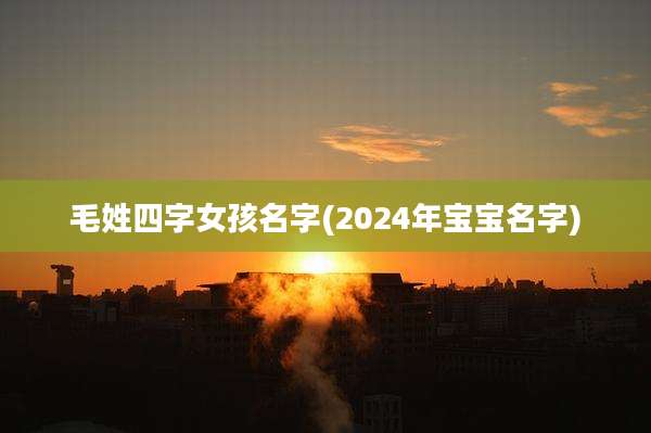 毛姓四字女孩名字(2024年宝宝名字)