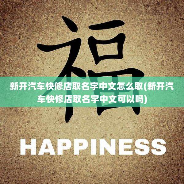 新开汽车快修店取名字中文怎么取(新开汽车快修店取名字中文可以吗)
