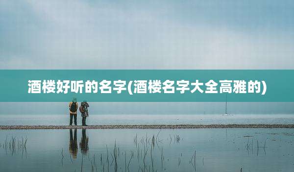 酒楼好听的名字(酒楼名字大全高雅的)