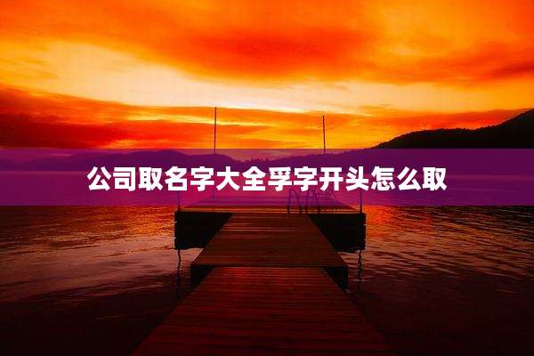 公司取名字大全孚字开头怎么取