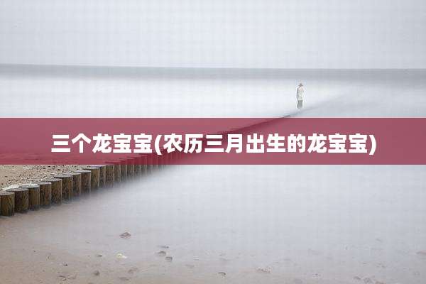 三个龙宝宝(农历三月出生的龙宝宝)