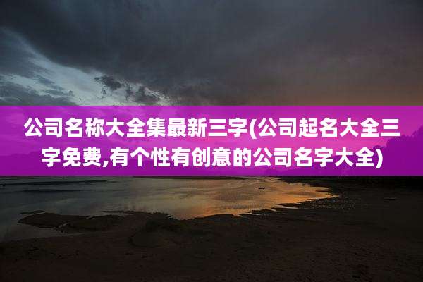公司名称大全集最新三字(公司起名大全三字免费,有个性有创意的公司名字大全)